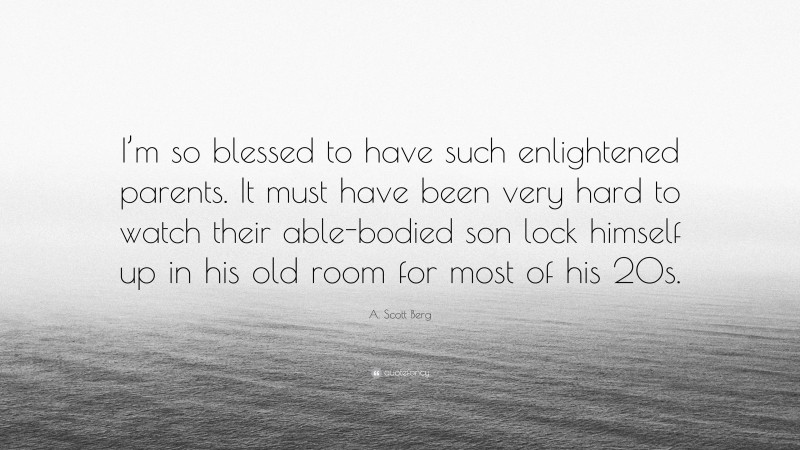 A. Scott Berg Quote: “I’m so blessed to have such enlightened parents. It must have been very hard to watch their able-bodied son lock himself up in his old room for most of his 20s.”