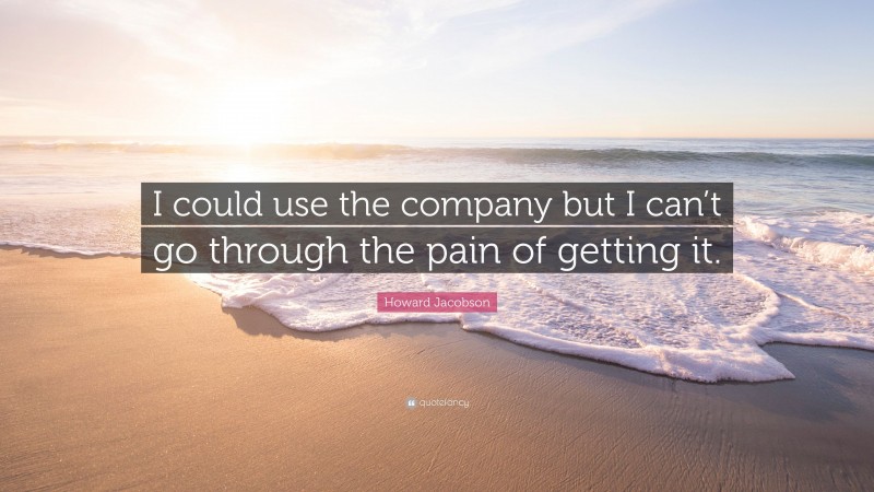 Howard Jacobson Quote: “I could use the company but I can’t go through the pain of getting it.”