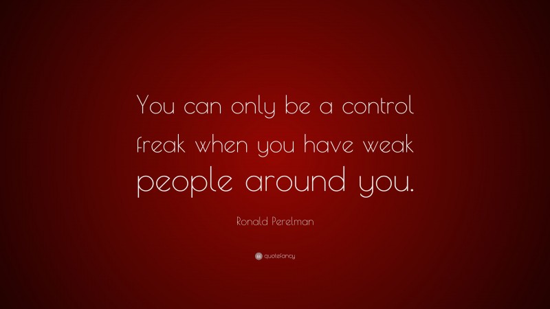 Ronald Perelman Quote: “You can only be a control freak when you have weak people around you.”