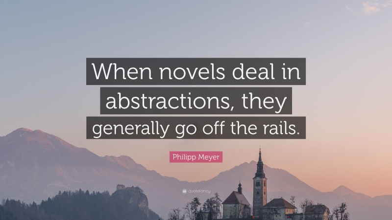 Philipp Meyer Quote: “When novels deal in abstractions, they generally go off the rails.”