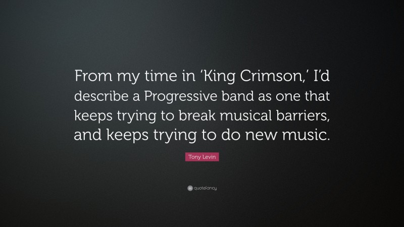 Tony Levin Quote: “From my time in ‘King Crimson,’ I’d describe a Progressive band as one that keeps trying to break musical barriers, and keeps trying to do new music.”