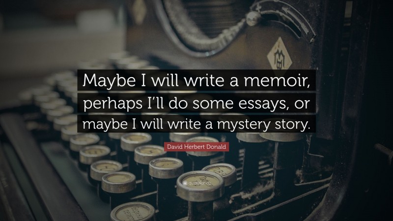 David Herbert Donald Quote: “Maybe I will write a memoir, perhaps I’ll do some essays, or maybe I will write a mystery story.”