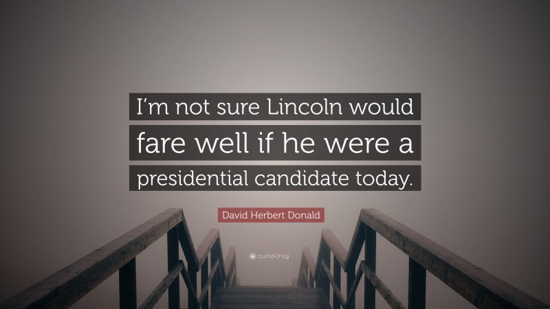 David Herbert Donald Quote: “I’m not sure Lincoln would fare well if he were a presidential candidate today.”