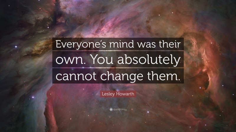 Lesley Howarth Quote: “Everyone’s mind was their own. You absolutely cannot change them.”