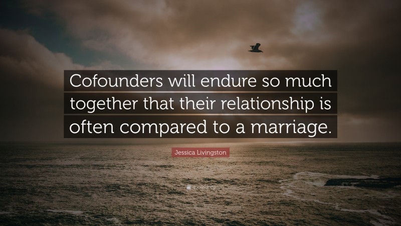 Jessica Livingston Quote: “Cofounders will endure so much together that their relationship is often compared to a marriage.”
