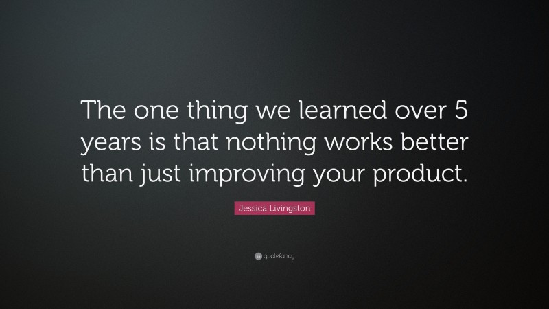 Jessica Livingston Quote: “The one thing we learned over 5 years is that nothing works better than just improving your product.”