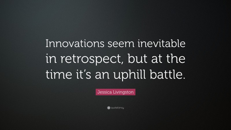 Jessica Livingston Quote: “Innovations seem inevitable in retrospect, but at the time it’s an uphill battle.”