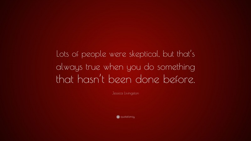Jessica Livingston Quote: “Lots of people were skeptical, but that’s always true when you do something that hasn’t been done before.”