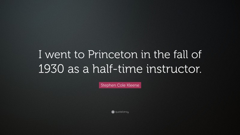 Stephen Cole Kleene Quote: “I went to Princeton in the fall of 1930 as a half-time instructor.”