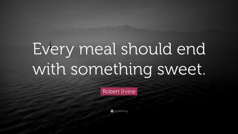 Robert Irvine Quote: “Every meal should end with something sweet.”