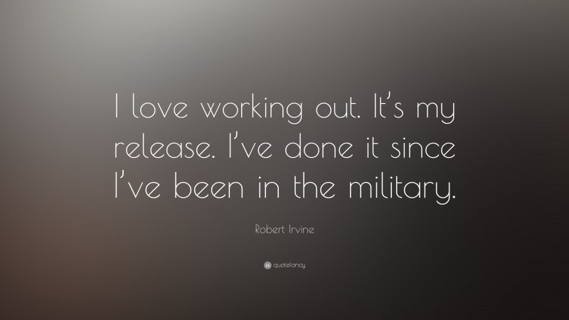 Robert Irvine Quote: “I love working out. It’s my release. I’ve done it since I’ve been in the military.”