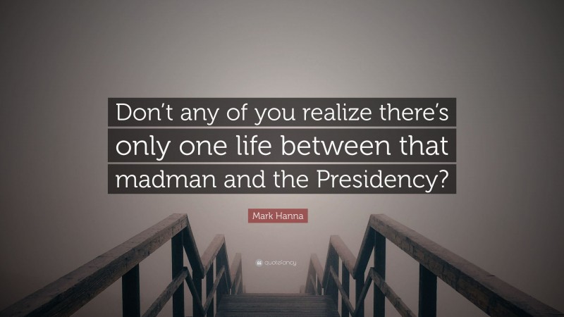 Mark Hanna Quote: “Don’t any of you realize there’s only one life between that madman and the Presidency?”
