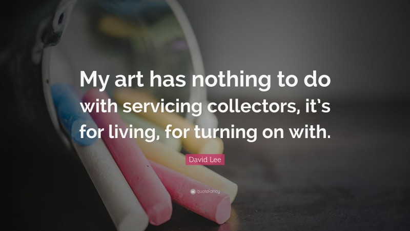 David Lee Quote: “My art has nothing to do with servicing collectors, it’s for living, for turning on with.”
