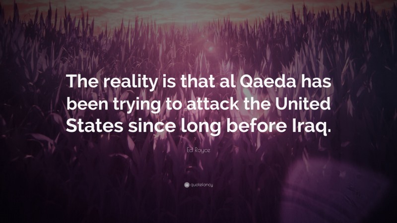 Ed Royce Quote: “The reality is that al Qaeda has been trying to attack the United States since long before Iraq.”