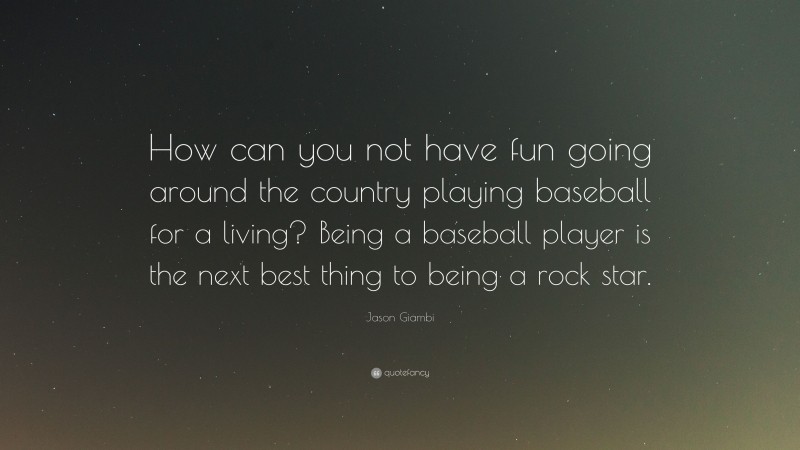 Jason Giambi Quote: “How can you not have fun going around the country playing baseball for a living? Being a baseball player is the next best thing to being a rock star.”