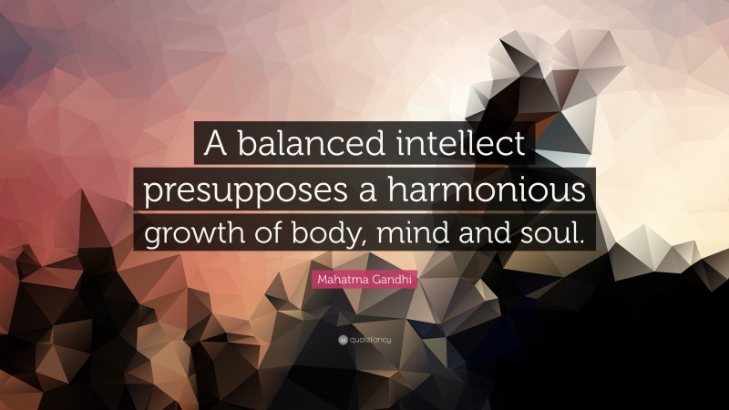 Mahatma Gandhi Quote: “A balanced intellect presupposes a harmonious growth of body, mind and soul.”