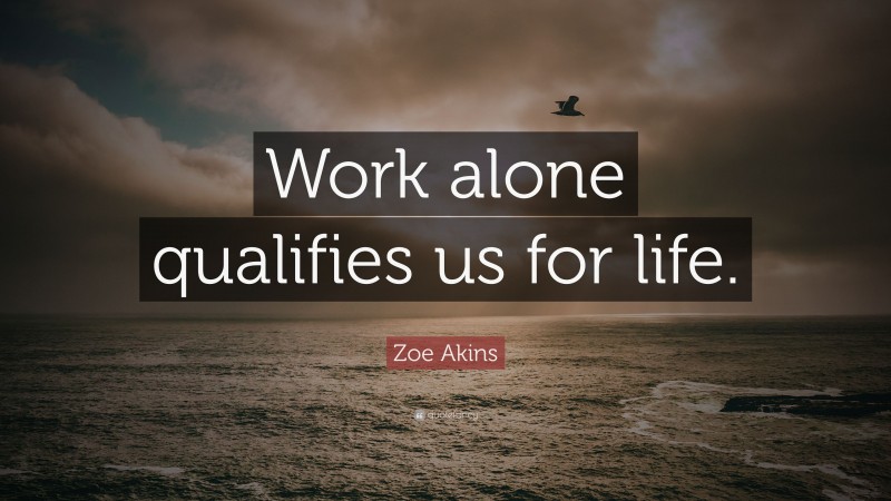Zoe Akins Quote: “Work alone qualifies us for life.”