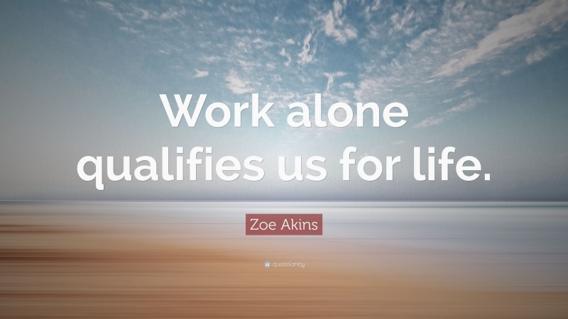 Zoe Akins Quote: “Work alone qualifies us for life.”