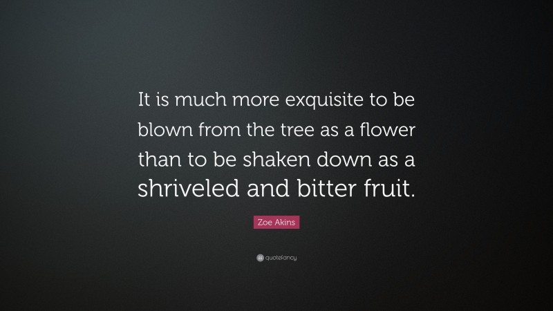Zoe Akins Quote: “It is much more exquisite to be blown from the tree as a flower than to be shaken down as a shriveled and bitter fruit.”