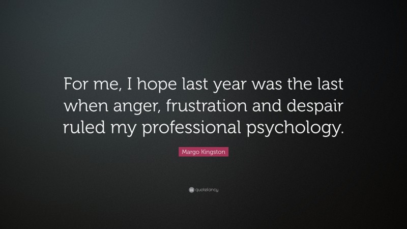 Margo Kingston Quote: “For me, I hope last year was the last when anger, frustration and despair ruled my professional psychology.”
