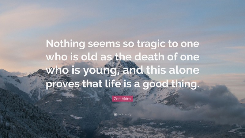 Zoe Akins Quote: “Nothing seems so tragic to one who is old as the death of one who is young, and this alone proves that life is a good thing.”