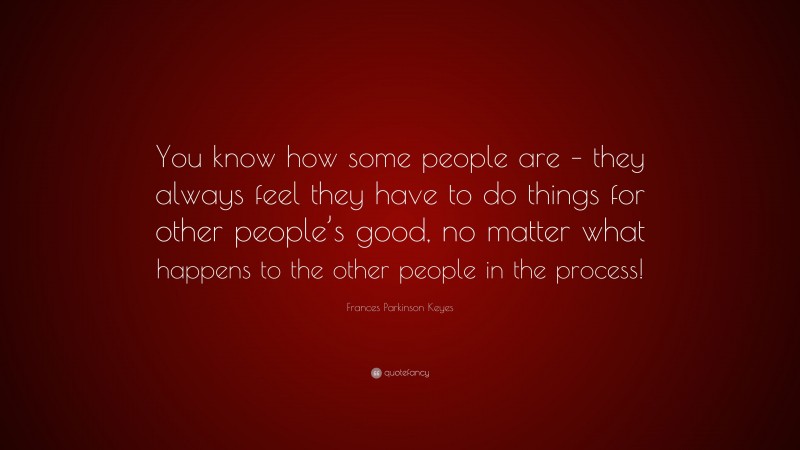 Frances Parkinson Keyes Quote: “You know how some people are – they always feel they have to do things for other people’s good, no matter what happens to the other people in the process!”
