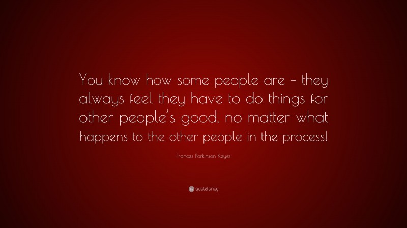 Frances Parkinson Keyes Quote: “You know how some people are – they always feel they have to do things for other people’s good, no matter what happens to the other people in the process!”