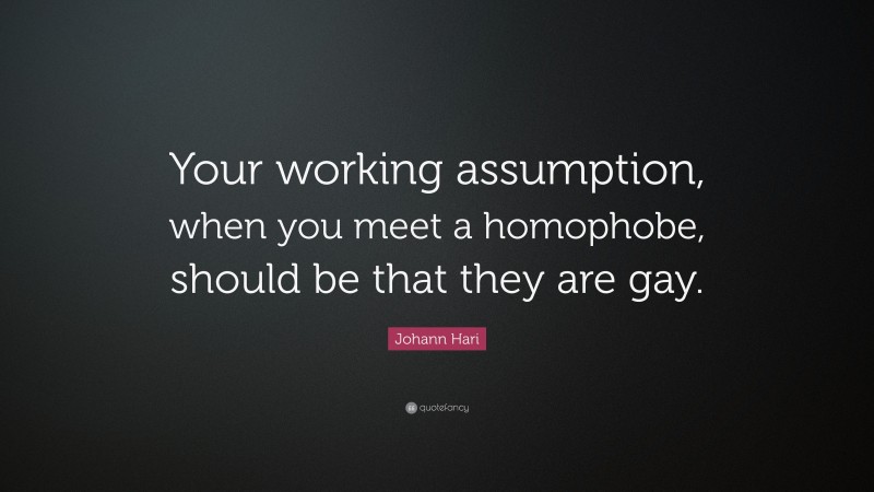 Johann Hari Quote: “Your working assumption, when you meet a homophobe, should be that they are gay.”