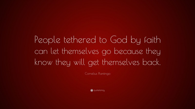Cornelius Plantinga Quote: “People tethered to God by faith can let themselves go because they know they will get themselves back.”