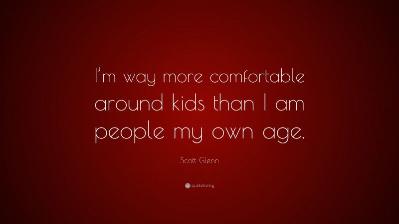 Scott Glenn Quote: “I’m way more comfortable around kids than I am people my own age.”