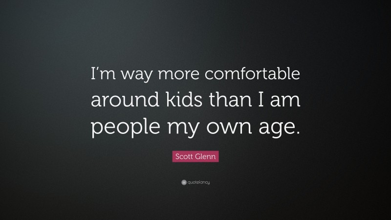 Scott Glenn Quote: “I’m way more comfortable around kids than I am people my own age.”