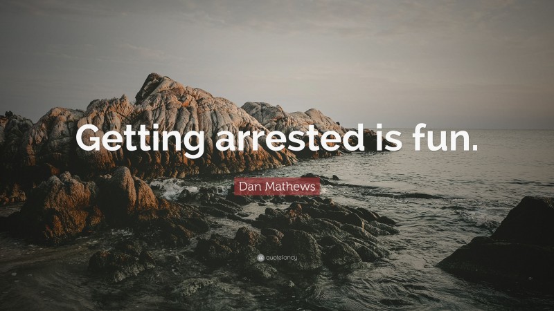 Dan Mathews Quote: “Getting arrested is fun.”