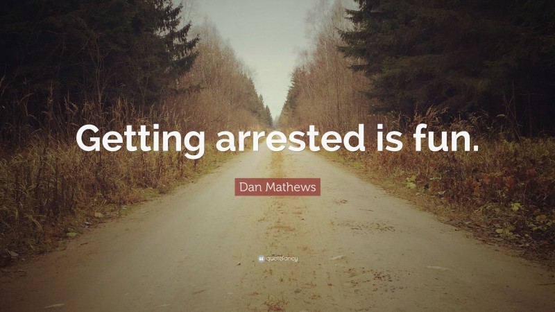 Dan Mathews Quote: “Getting arrested is fun.”