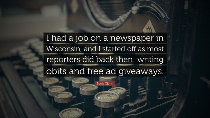 Scott Glenn Quote: “I had a job on a newspaper in Wisconsin, and I started off as most reporters did back then: writing obits and free ad giveaways.”