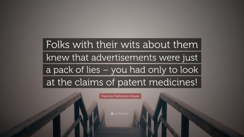 Frances Parkinson Keyes Quote: “Folks with their wits about them knew that advertisements were just a pack of lies – you had only to look at the claims of patent medicines!”