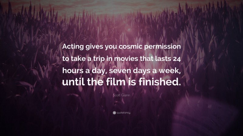 Scott Glenn Quote: “Acting gives you cosmic permission to take a trip in movies that lasts 24 hours a day, seven days a week, until the film is finished.”
