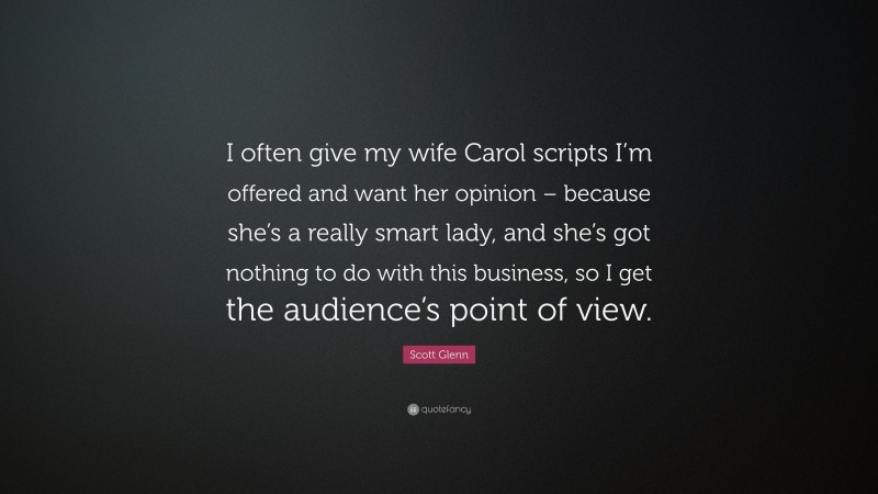Scott Glenn Quote: “I often give my wife Carol scripts I’m offered and want her opinion – because she’s a really smart lady, and she’s got nothing to do with this business, so I get the audience’s point of view.”