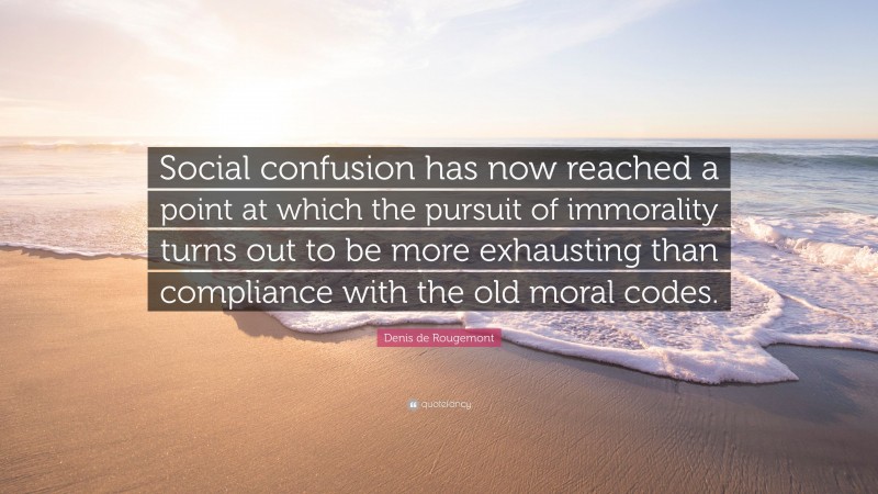 Denis de Rougemont Quote: “Social confusion has now reached a point at which the pursuit of immorality turns out to be more exhausting than compliance with the old moral codes.”