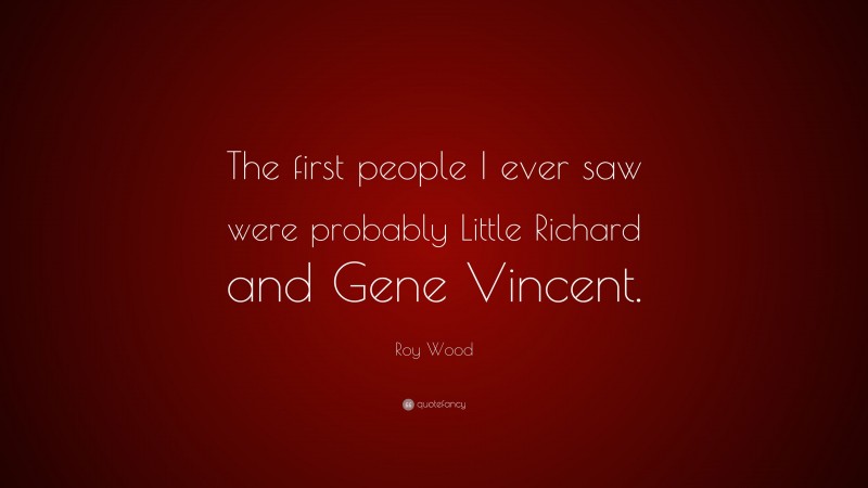 Roy Wood Quote: “The first people I ever saw were probably Little Richard and Gene Vincent.”