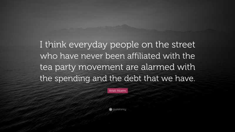 Kristi Noem Quote: “I think everyday people on the street who have never been affiliated with the tea party movement are alarmed with the spending and the debt that we have.”
