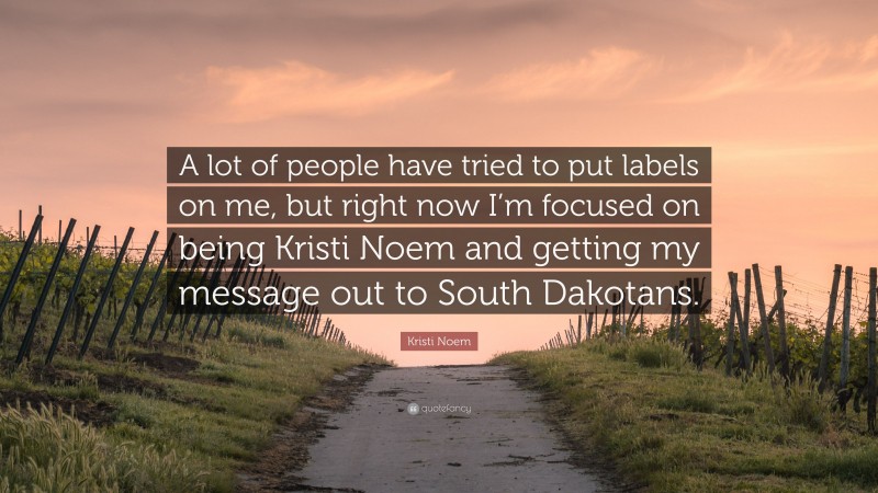 Kristi Noem Quote: “A lot of people have tried to put labels on me, but right now I’m focused on being Kristi Noem and getting my message out to South Dakotans.”