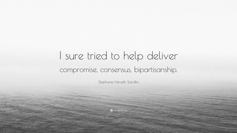 Stephanie Herseth Sandlin Quote: “I sure tried to help deliver compromise, consensus, bipartisanship.”