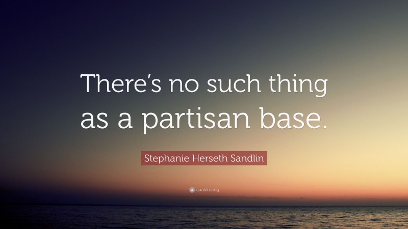Stephanie Herseth Sandlin Quote: “There’s no such thing as a partisan base.”