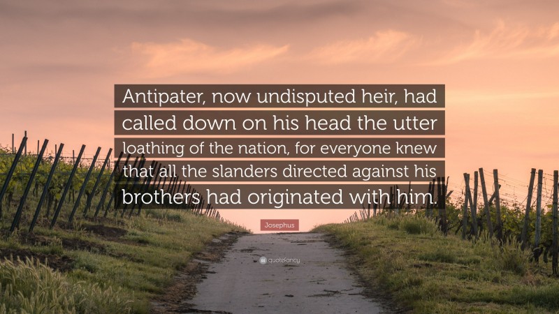 Josephus Quote: “Antipater, now undisputed heir, had called down on his head the utter loathing of the nation, for everyone knew that all the slanders directed against his brothers had originated with him.”
