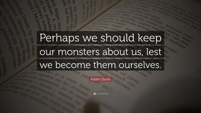 Adam Dunn Quote: “Perhaps we should keep our monsters about us, lest we become them ourselves.”