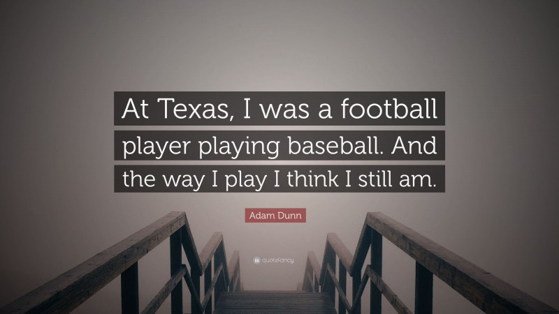 Adam Dunn Quote: “At Texas, I was a football player playing baseball. And the way I play I think I still am.”