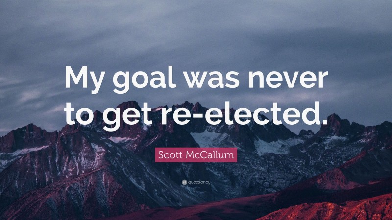 Scott McCallum Quote: “My goal was never to get re-elected.”