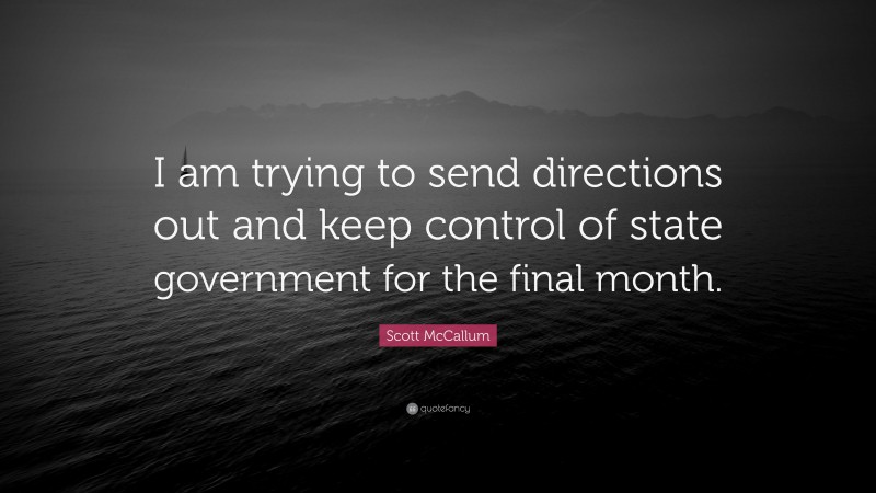 Scott McCallum Quote: “I am trying to send directions out and keep control of state government for the final month.”