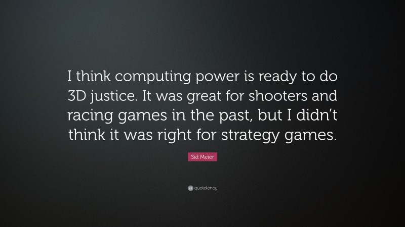 Sid Meier Quote: “I think computing power is ready to do 3D justice. It was great for shooters and racing games in the past, but I didn’t think it was right for strategy games.”