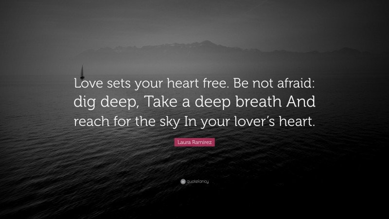 Laura Ramirez Quote: “Love sets your heart free. Be not afraid: dig deep, Take a deep breath And reach for the sky In your lover’s heart.”